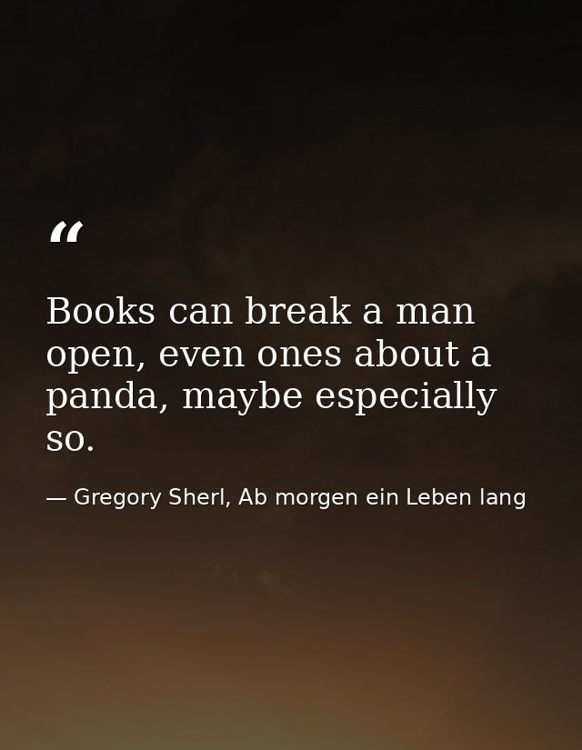 Books can break a man open, even ones about a panda, maybe especially so. — Gregory Sherl, Ab morgen ein Leben lang