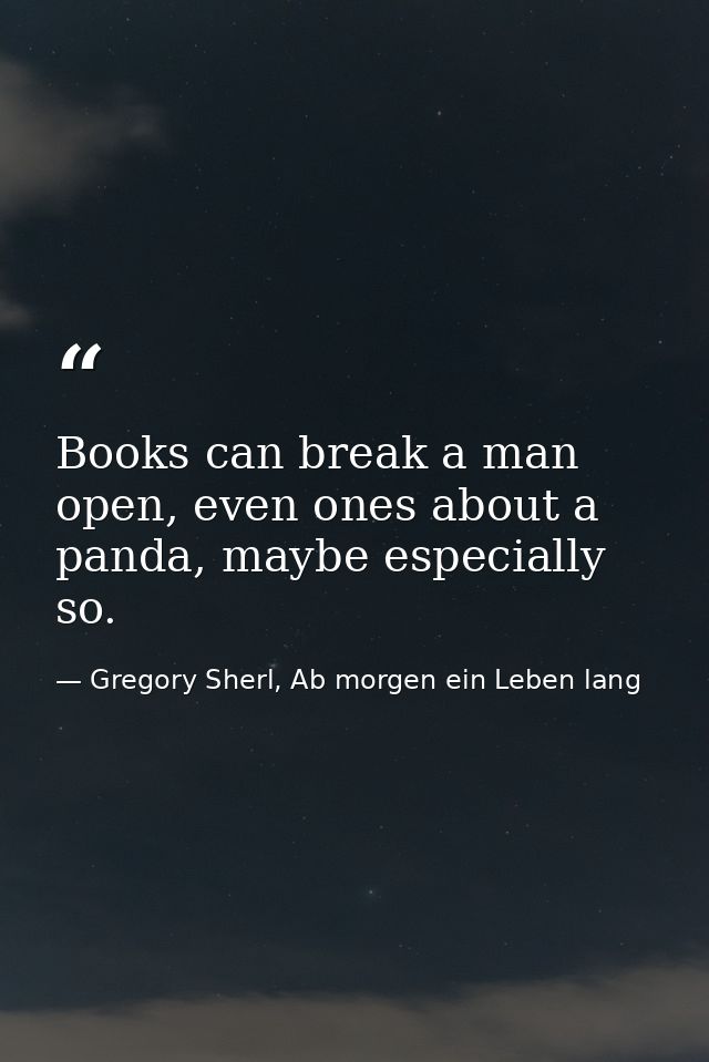Books can break a man open, even ones about a panda, maybe especially so. — Gregory Sherl, Ab morgen ein Leben lang