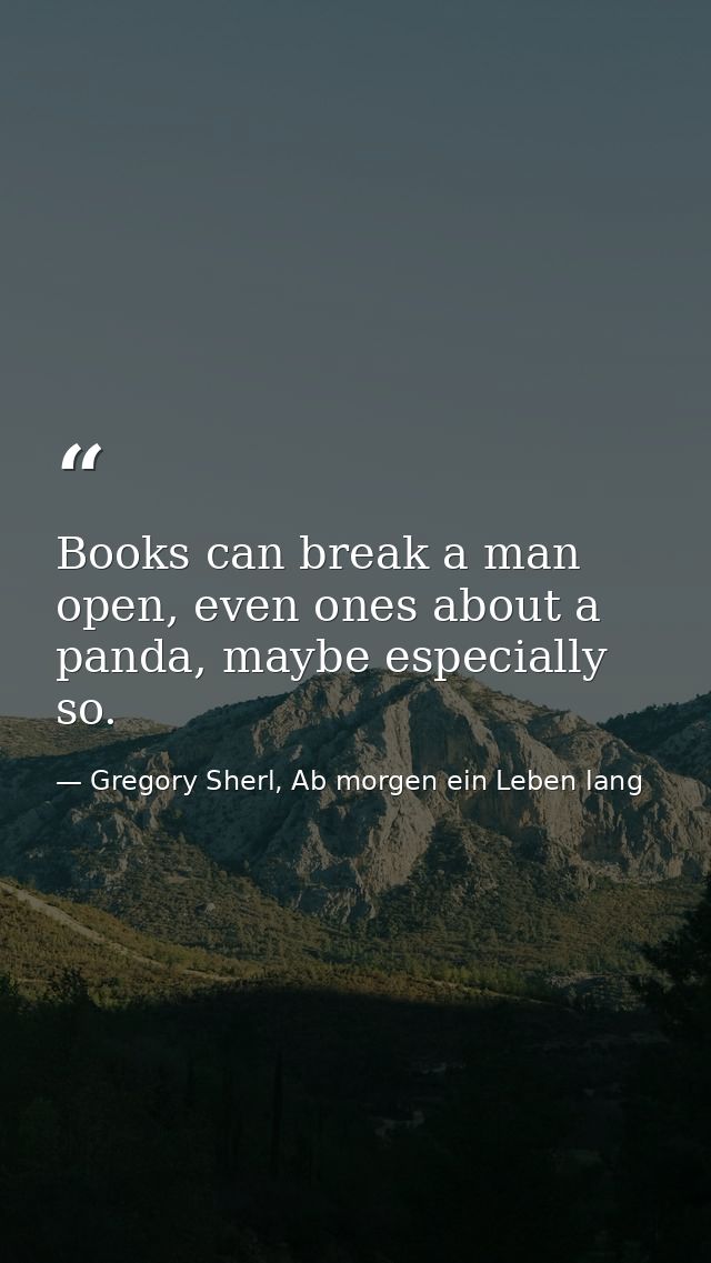 Books can break a man open, even ones about a panda, maybe especially so. — Gregory Sherl, Ab morgen ein Leben lang