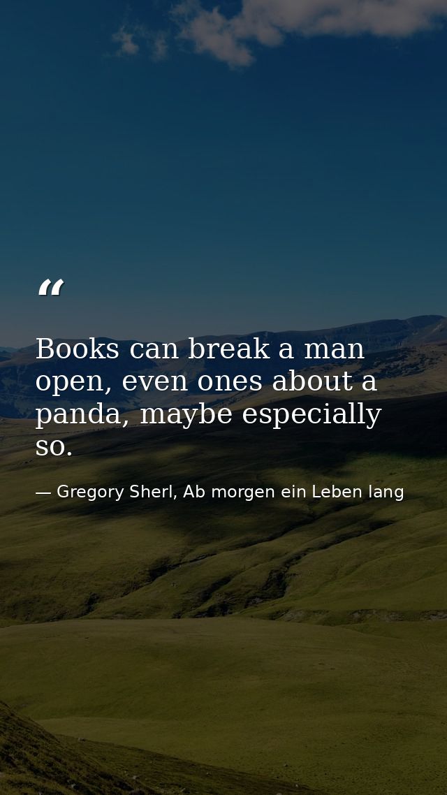 Books can break a man open, even ones about a panda, maybe especially so. — Gregory Sherl, Ab morgen ein Leben lang