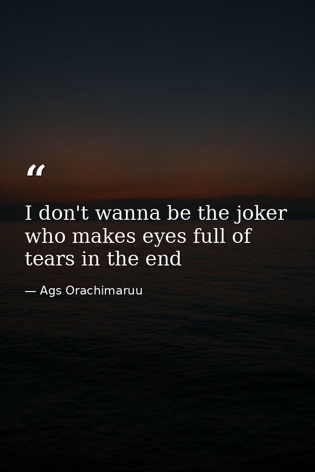 I don't wanna be the joker who makes eyes full of tears in the end — Ags Orachimaruu