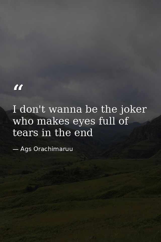 I don't wanna be the joker who makes eyes full of tears in the end — Ags Orachimaruu