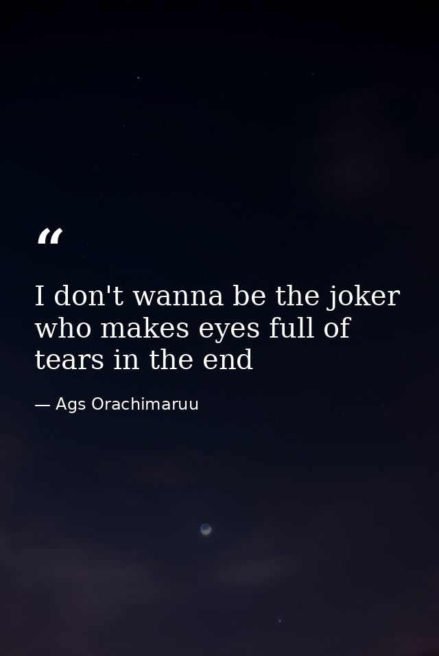 I don't wanna be the joker who makes eyes full of tears in the end — Ags Orachimaruu