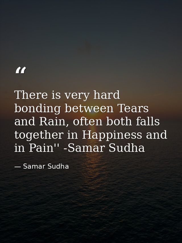There is very hard bonding between Tears and Rain, often both falls together in Happiness and in Pain'' -Samar Sudha — Samar Sudha