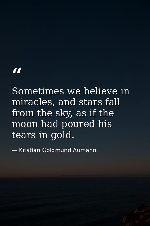 Sometimes we believe in miracles, and stars fall from the sky, as if the moon had poured his tears in gold. — Kristian Goldmund Aumann