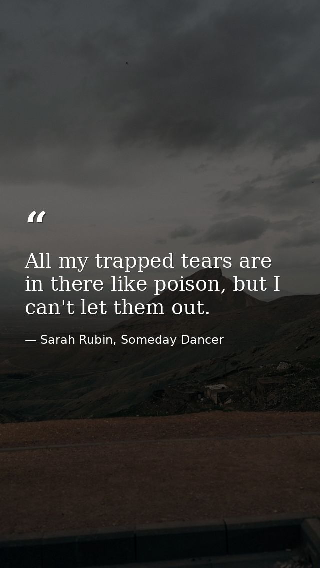 All my trapped tears are in there like poison, but I can't let them out. — Sarah Rubin, Someday Dancer