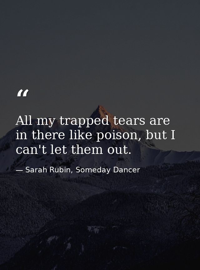 All my trapped tears are in there like poison, but I can't let them out. — Sarah Rubin, Someday Dancer