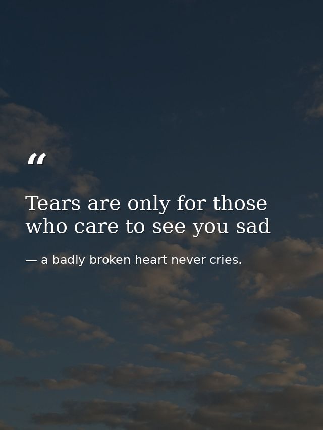 Tears are only for those who care to see you sad — a badly broken heart never cries.