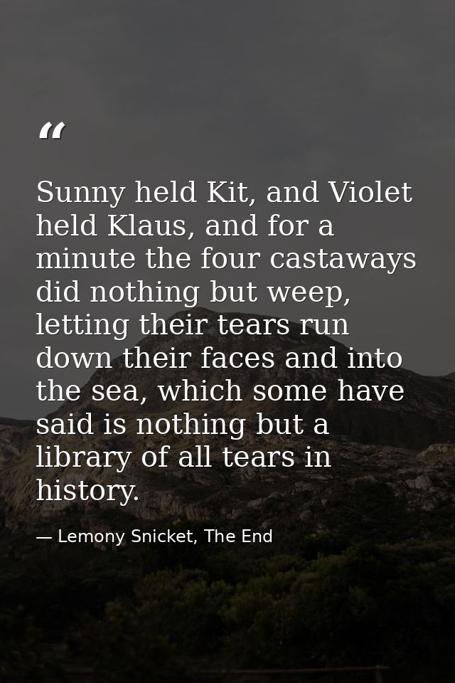 Sunny held Kit, and Violet held Klaus, and for a minute the four castaways did nothing but weep, letting their tears run — Lemony Snicket, The End