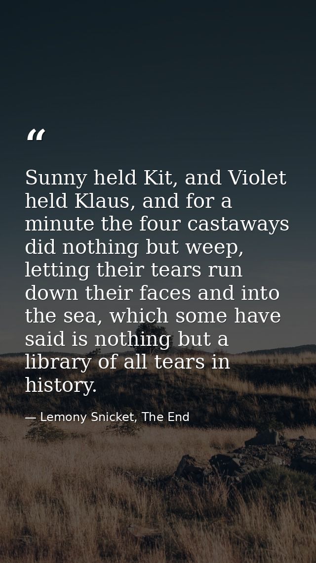 Sunny held Kit, and Violet held Klaus, and for a minute the four castaways did nothing but weep, letting their tears run — Lemony Snicket, The End