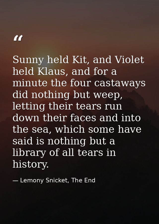 Sunny held Kit, and Violet held Klaus, and for a minute the four castaways did nothing but weep, letting their tears run — Lemony Snicket, The End