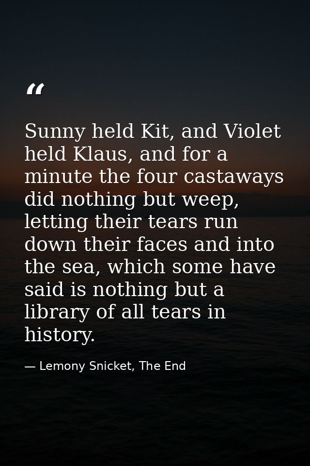 Sunny held Kit, and Violet held Klaus, and for a minute the four castaways did nothing but weep, letting their tears run — Lemony Snicket, The End