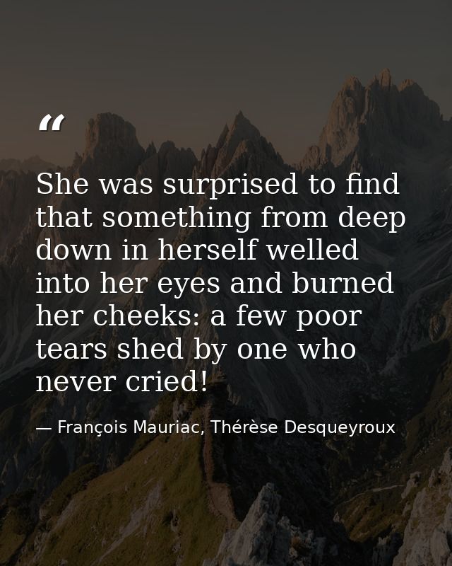 She was surprised to find that something from deep down in herself welled into her eyes and burned her cheeks: a few poo — François Mauriac, Thérèse Desqueyroux