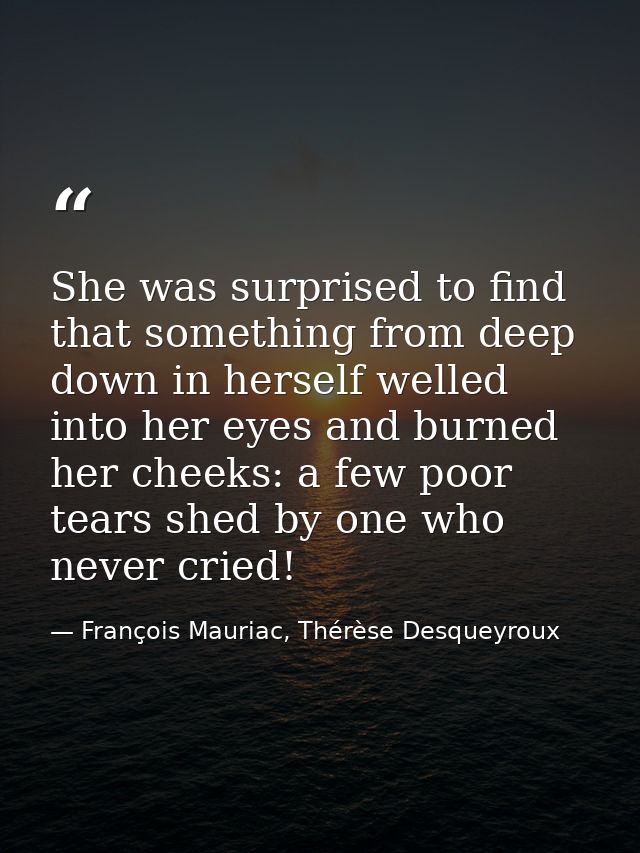 She was surprised to find that something from deep down in herself welled into her eyes and burned her cheeks: a few poo — François Mauriac, Thérèse Desqueyroux