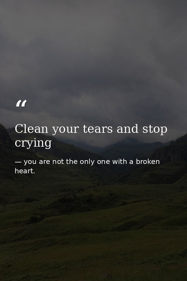 Clean your tears and stop crying — you are not the only one with a broken heart.