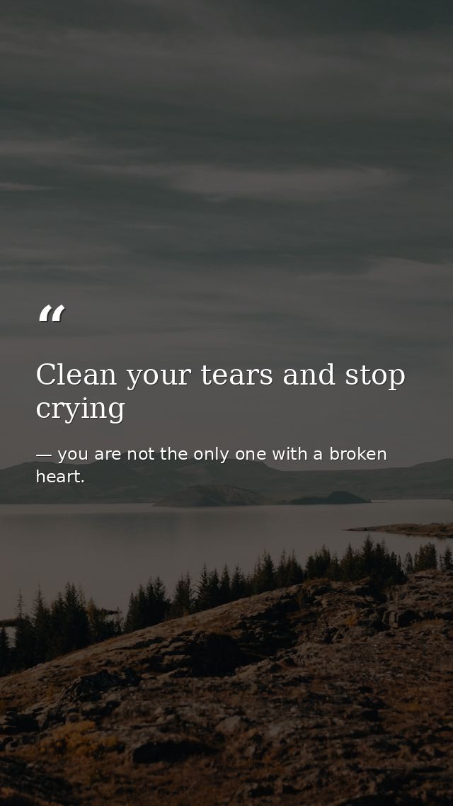Clean your tears and stop crying — you are not the only one with a broken heart.