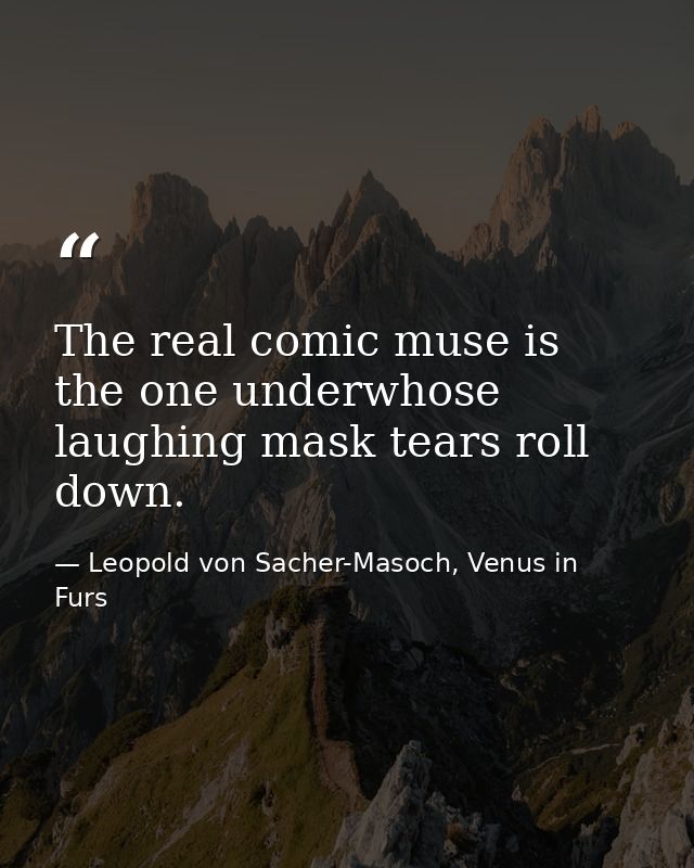 The real comic muse is the one underwhose laughing mask tears roll down. — Leopold von Sacher-Masoch, Venus in Furs