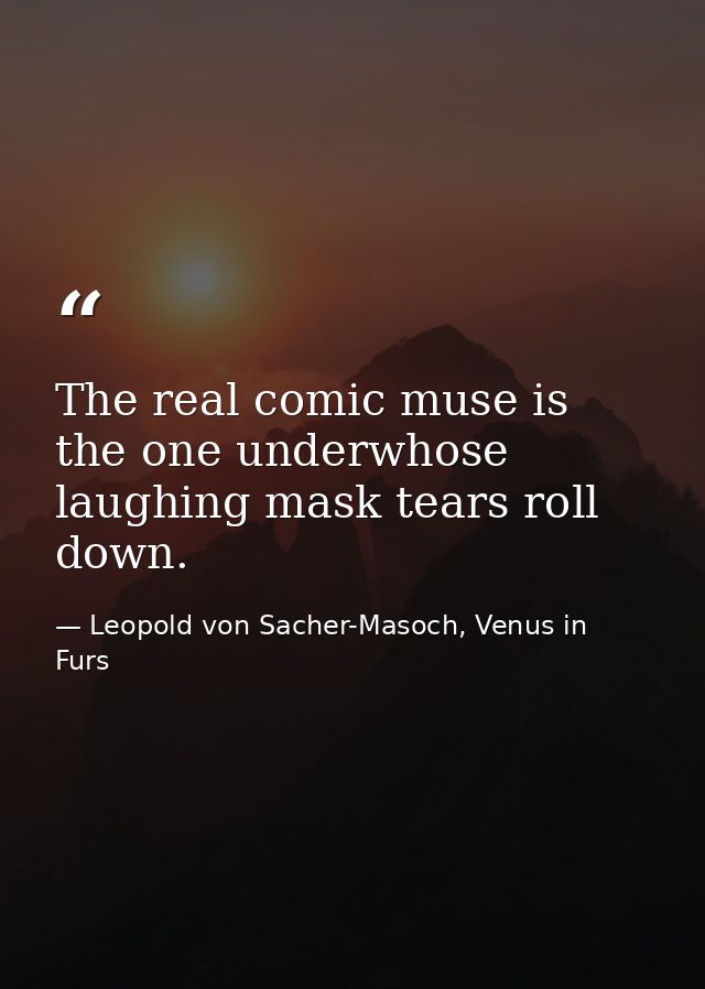 The real comic muse is the one underwhose laughing mask tears roll down. — Leopold von Sacher-Masoch, Venus in Furs