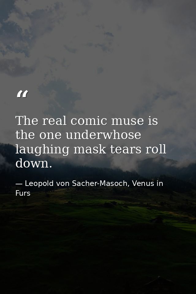 The real comic muse is the one underwhose laughing mask tears roll down. — Leopold von Sacher-Masoch, Venus in Furs