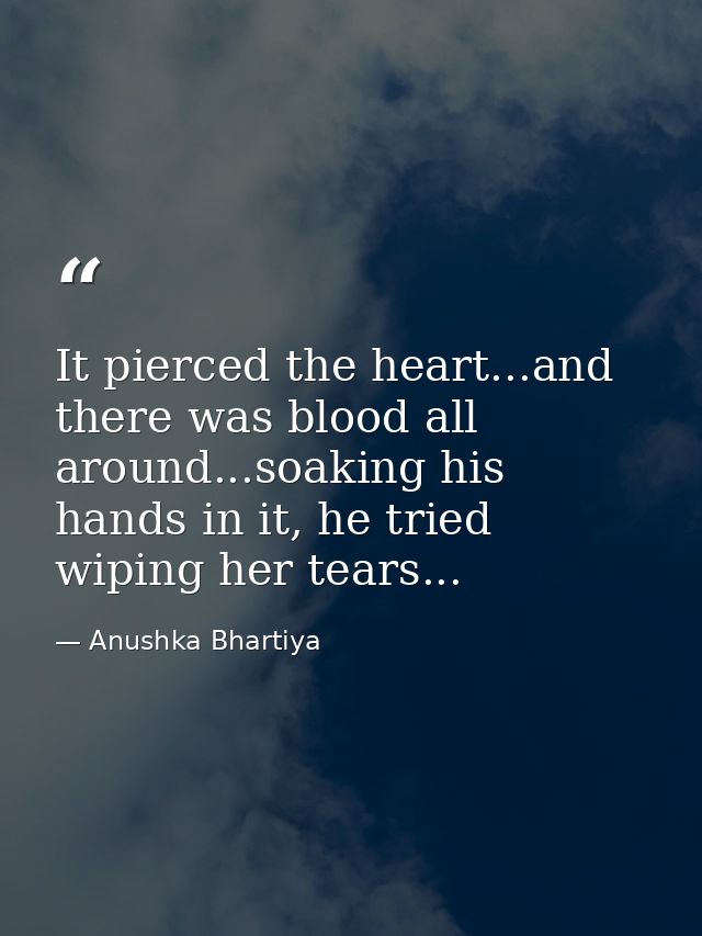 It pierced the heart...and there was blood all around...soaking his hands in it, he tried wiping her tears... — Anushka Bhartiya