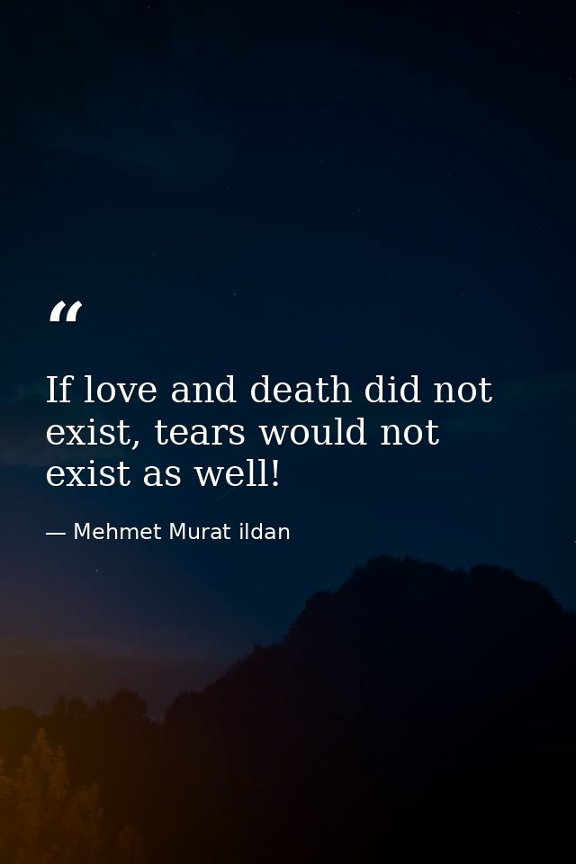 If love and death did not exist, tears would not exist as well! — Mehmet Murat ildan