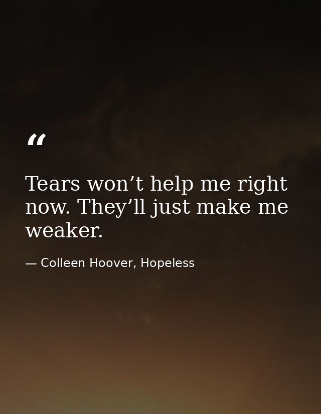 Tears won’t help me right now. They’ll just make me weaker. — Colleen Hoover, Hopeless