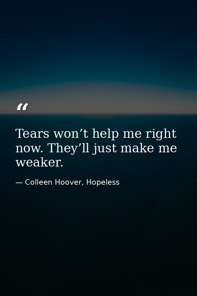 Tears won’t help me right now. They’ll just make me weaker. — Colleen Hoover, Hopeless