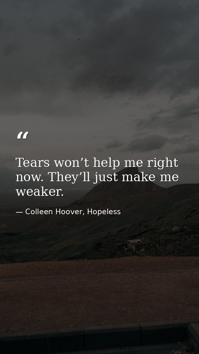 Tears won’t help me right now. They’ll just make me weaker. — Colleen Hoover, Hopeless