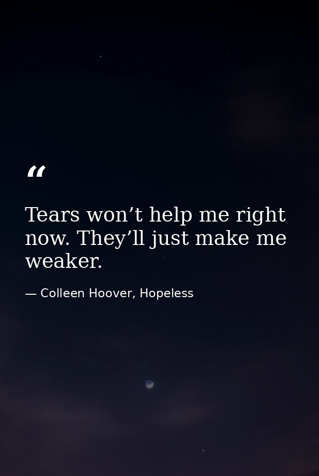 Tears won’t help me right now. They’ll just make me weaker. — Colleen Hoover, Hopeless