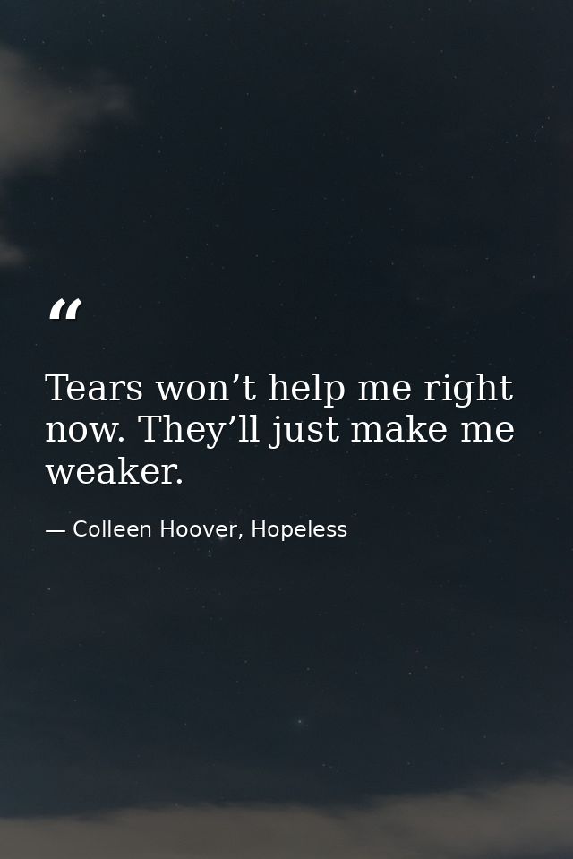 Tears won’t help me right now. They’ll just make me weaker. — Colleen Hoover, Hopeless