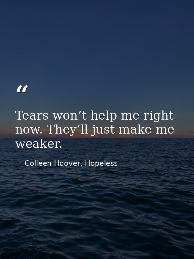 Tears won’t help me right now. They’ll just make me weaker. — Colleen Hoover, Hopeless