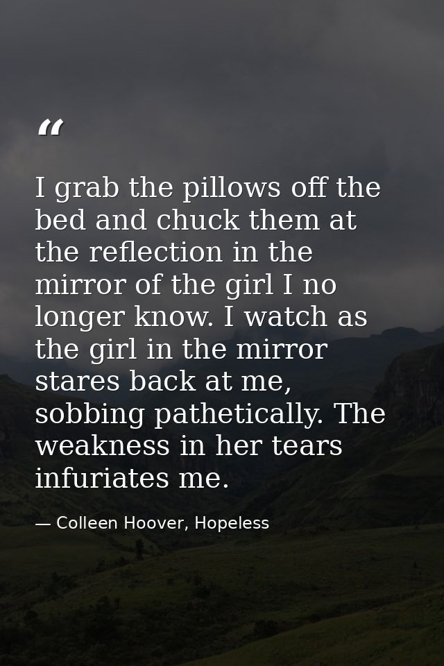 I grab the pillows off the bed and chuck them at the reflection in the mirror of the girl I no longer know. I watch as t — Colleen Hoover, Hopeless