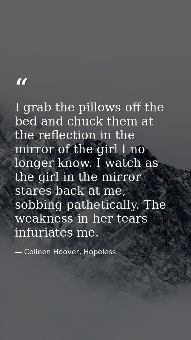 I grab the pillows off the bed and chuck them at the reflection in the mirror of the girl I no longer know. I watch as t — Colleen Hoover, Hopeless