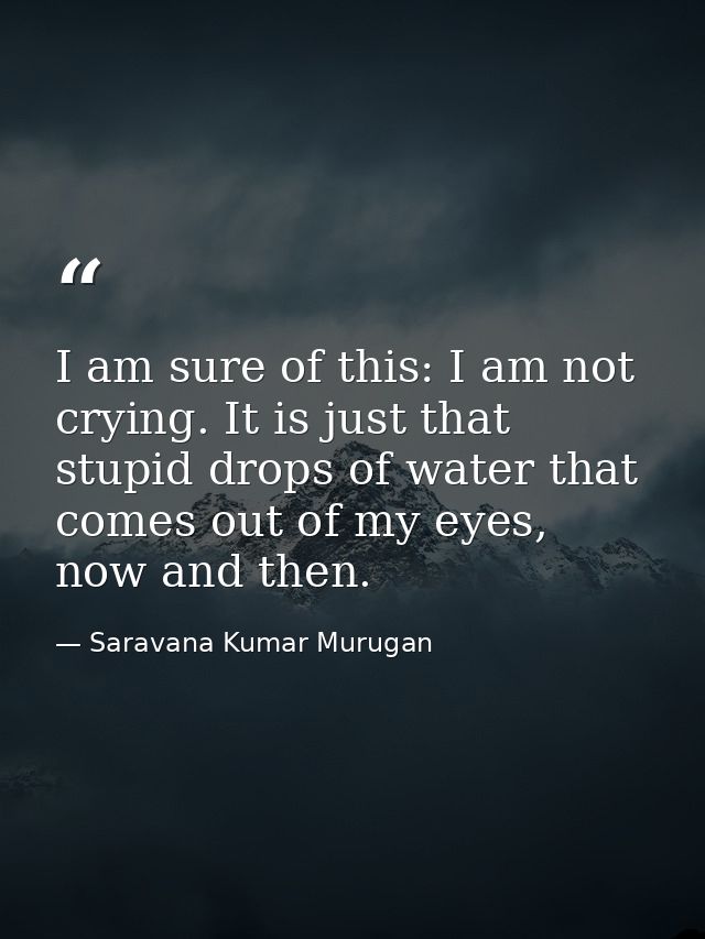 I am sure of this: I am not crying. It is just that stupid drops of water that comes out of my eyes, now and then. — Saravana Kumar Murugan