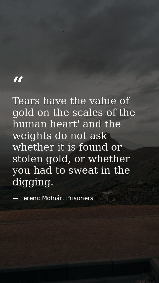 Tears have the value of gold on the scales of the human heart' and the weights do not ask whether it is found or stolen  — Ferenc Molnár, Prisoners