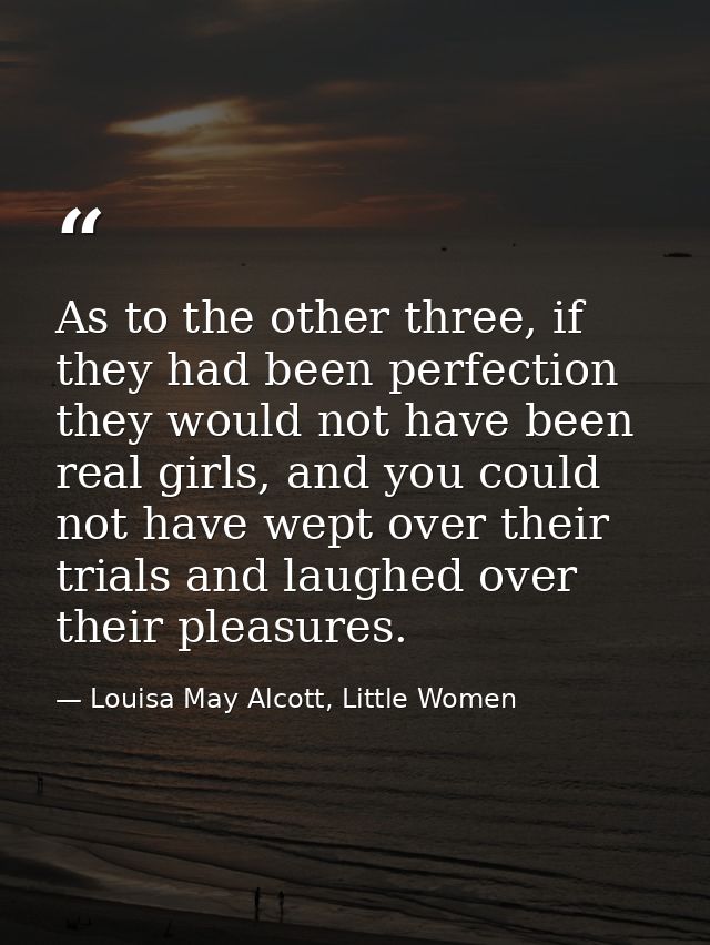 As to the other three, if they had been perfection they would not have been real girls, and you could not have wept over — Louisa May Alcott, Little Women