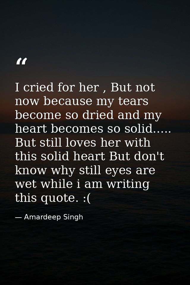I cried for her , But not now because my tears become so dried and my heart becomes so solid..... But still loves her wi — Amardeep Singh