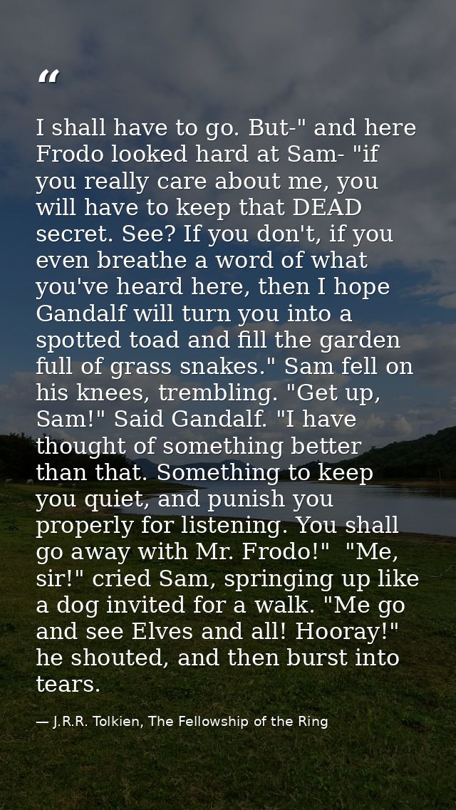 I shall have to go. But-" and here Frodo looked hard at Sam- "if you really care about me, you will have to keep that DE — J.R.R. Tolkien, The Fellowship of the Ring