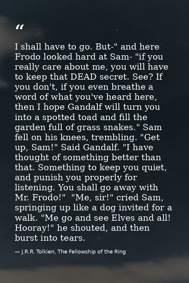 I shall have to go. But-" and here Frodo looked hard at Sam- "if you really care about me, you will have to keep that DE — J.R.R. Tolkien, The Fellowship of the Ring