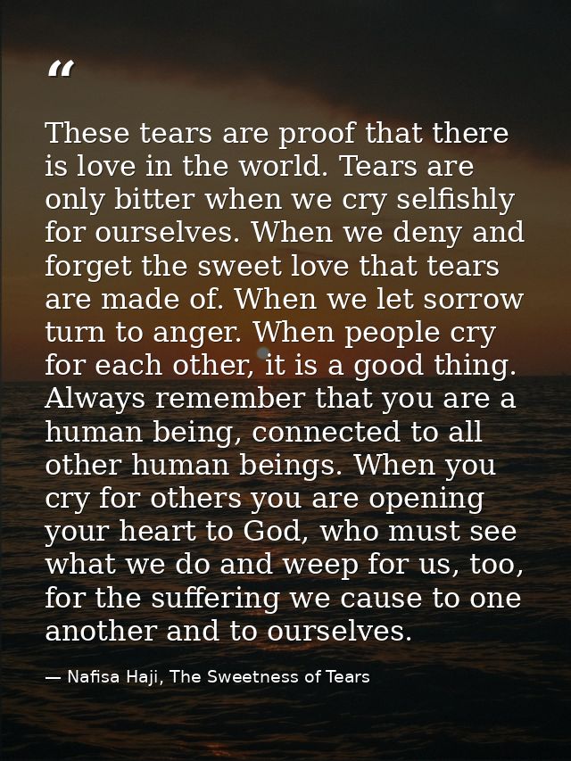 These tears are proof that there is love in the world. Tears are only bitter when we cry selfishly for ourselves. When w — Nafisa Haji, The Sweetness of Tears