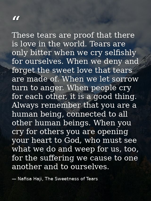 These tears are proof that there is love in the world. Tears are only bitter when we cry selfishly for ourselves. When w — Nafisa Haji, The Sweetness of Tears