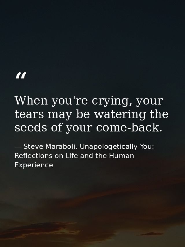 When you're crying, your tears may be watering the seeds of your come-back. — Steve Maraboli, Unapologetically You: Reflections on Life and the Human Experience