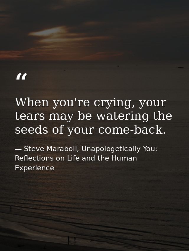 When you're crying, your tears may be watering the seeds of your come-back. — Steve Maraboli, Unapologetically You: Reflections on Life and the Human Experience