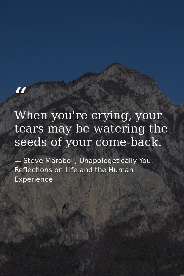 When you're crying, your tears may be watering the seeds of your come-back. — Steve Maraboli, Unapologetically You: Reflections on Life and the Human Experience