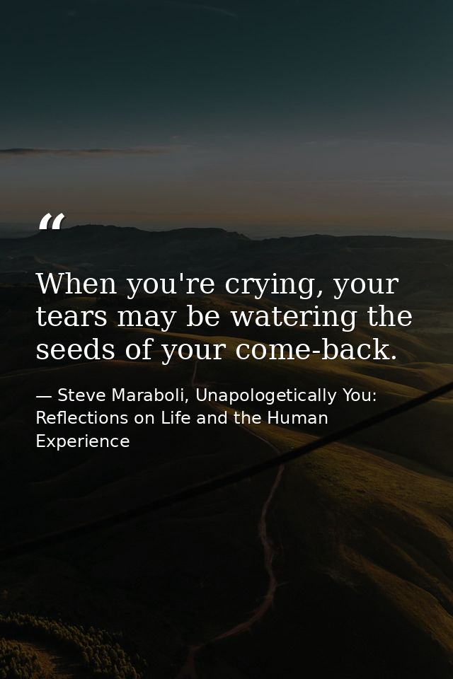 When you're crying, your tears may be watering the seeds of your come-back. — Steve Maraboli, Unapologetically You: Reflections on Life and the Human Experience