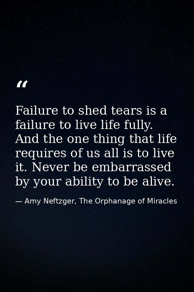 Failure to shed tears is a failure to live life fully. And the one thing that life requires of us all is to live it. Nev — Amy Neftzger, The Orphanage of Miracles