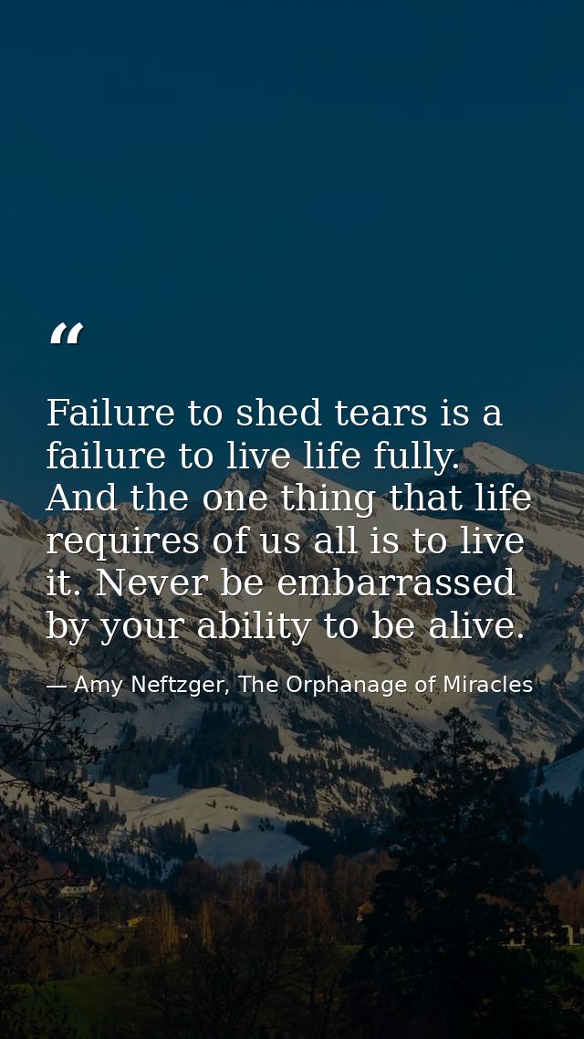 Failure to shed tears is a failure to live life fully. And the one thing that life requires of us all is to live it. Nev — Amy Neftzger, The Orphanage of Miracles