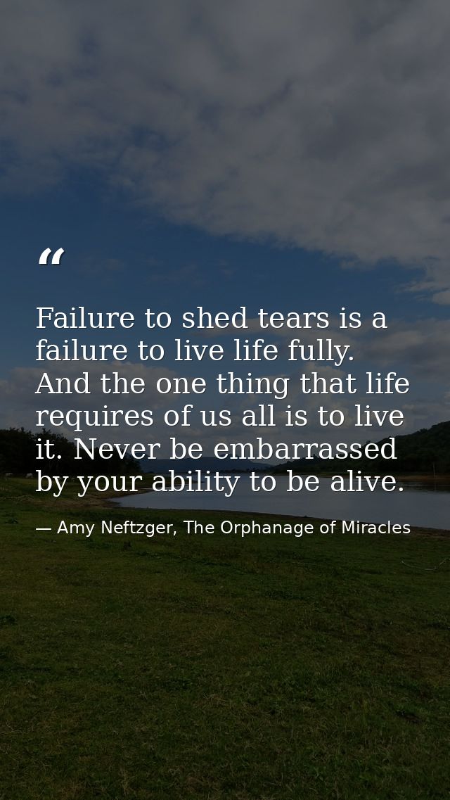 Failure to shed tears is a failure to live life fully. And the one thing that life requires of us all is to live it. Nev — Amy Neftzger, The Orphanage of Miracles