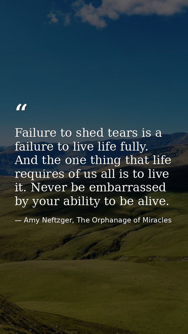 Failure to shed tears is a failure to live life fully. And the one thing that life requires of us all is to live it. Nev — Amy Neftzger, The Orphanage of Miracles