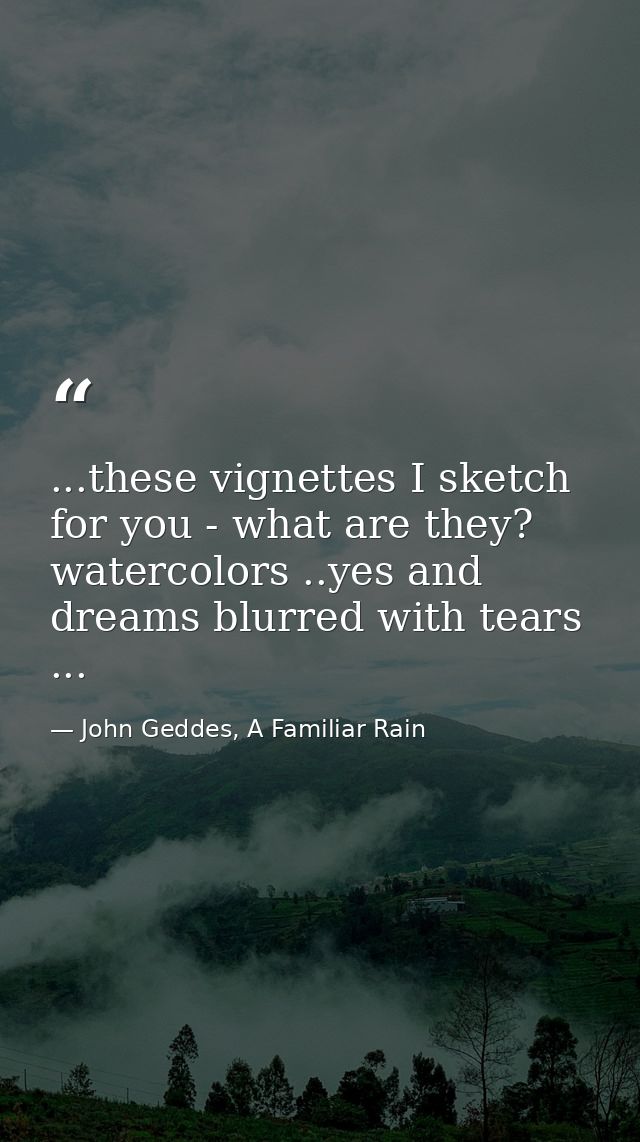 ...these vignettes I sketch for you - what are they? watercolors ..yes and dreams blurred with tears ... — John Geddes, A Familiar Rain